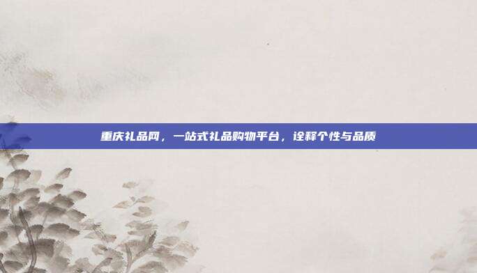 重庆礼品网，一站式礼品购物平台，诠释个性与品质