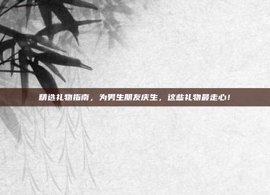 精选礼物指南，为男生朋友庆生，这些礼物最走心！