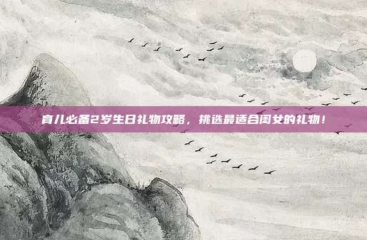 育儿必备2岁生日礼物攻略，挑选最适合闺女的礼物！