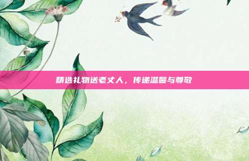 精选礼物送老丈人，传递温馨与尊敬