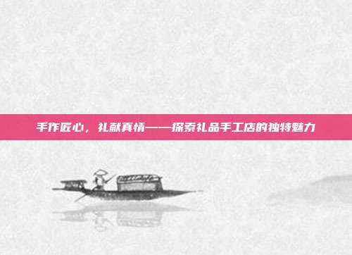 手作匠心，礼献真情——探索礼品手工店的独特魅力