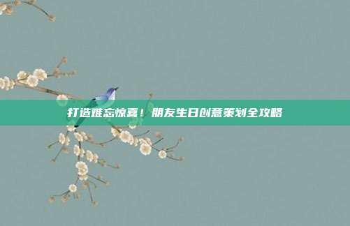 打造难忘惊喜！朋友生日创意策划全攻略