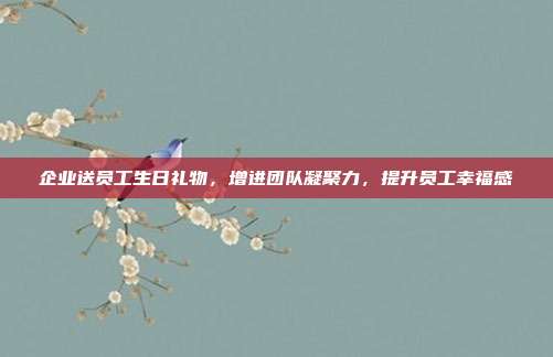 企业送员工生日礼物，增进团队凝聚力，提升员工幸福感