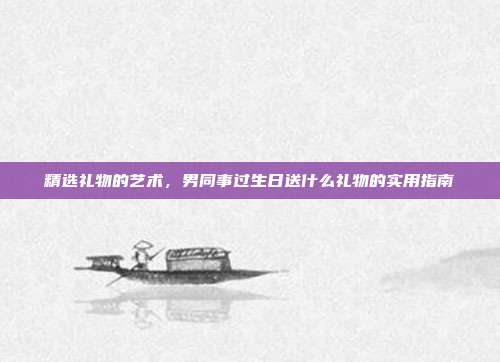 精选礼物的艺术，男同事过生日送什么礼物的实用指南