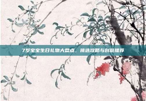 7岁宝宝生日礼物大盘点，挑选攻略与创意推荐