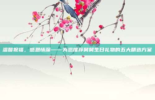 温馨祝福，感恩情深——为您推荐舅舅生日礼物的五大精选方案
