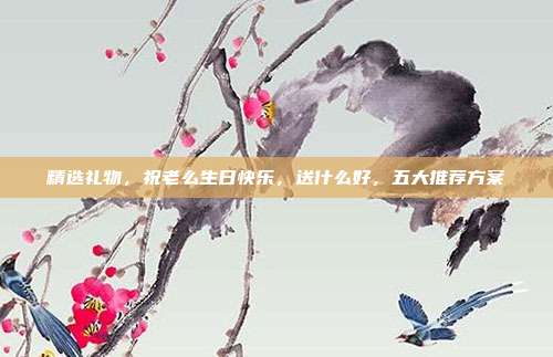 精选礼物，祝老么生日快乐，送什么好，五大推荐方案
