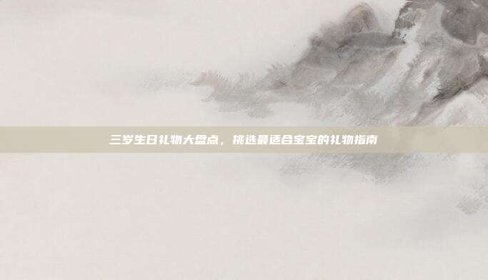 三岁生日礼物大盘点，挑选最适合宝宝的礼物指南