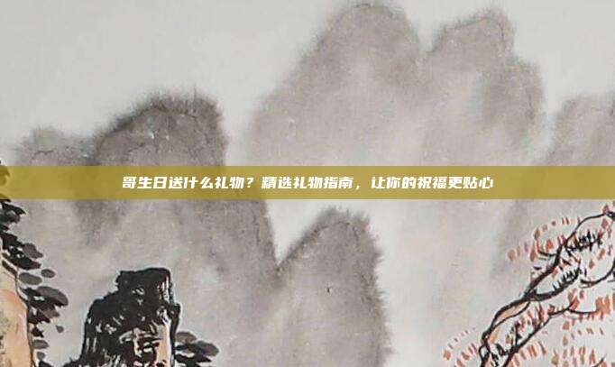 哥生日送什么礼物？精选礼物指南，让你的祝福更贴心