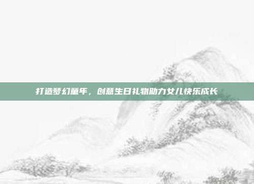 打造梦幻童年，创意生日礼物助力女儿快乐成长