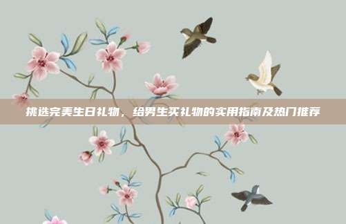 挑选完美生日礼物，给男生买礼物的实用指南及热门推荐