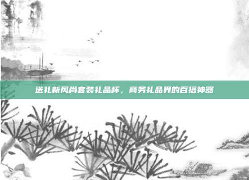 送礼新风尚套装礼品杯，商务礼品界的百搭神器