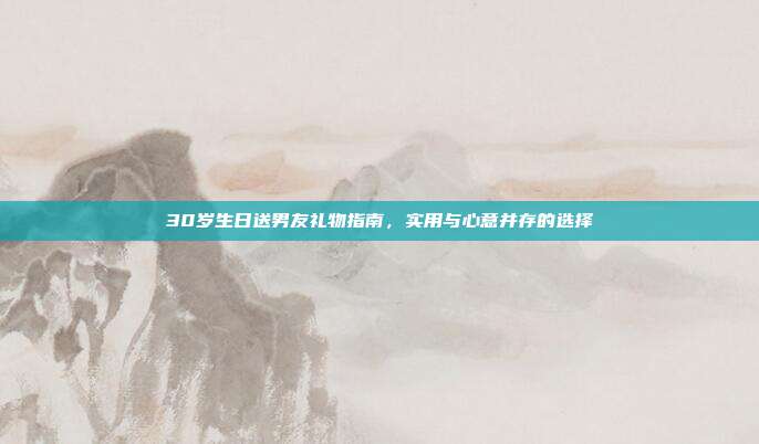 30岁生日送男友礼物指南，实用与心意并存的选择
