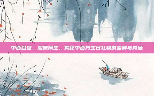 中西合璧，趣味横生，揭秘中西方生日礼物的差异与内涵