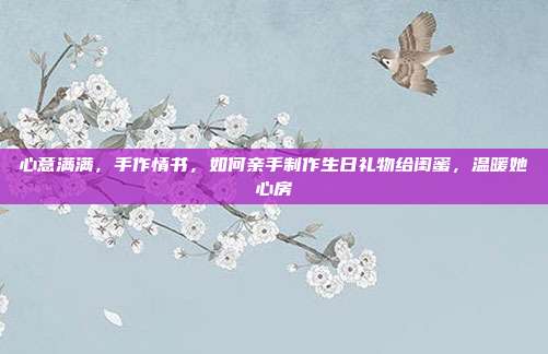 心意满满，手作情书，如何亲手制作生日礼物给闺蜜，温暖她心房