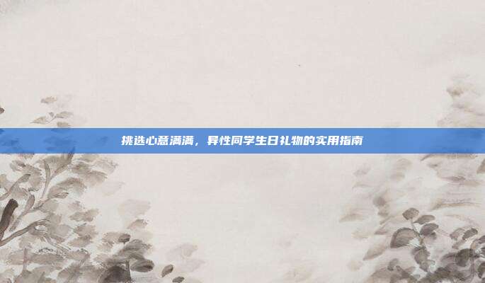 挑选心意满满，异性同学生日礼物的实用指南