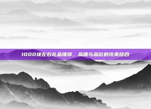 1000块左右礼品推荐，品质与品位的完美结合
