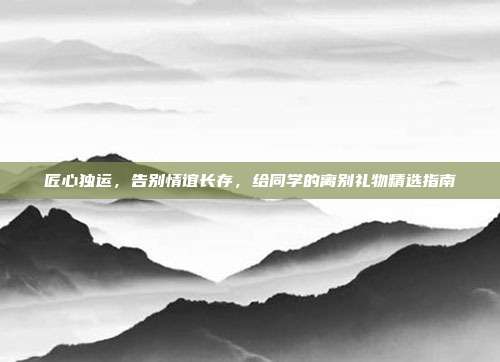 匠心独运，告别情谊长存，给同学的离别礼物精选指南