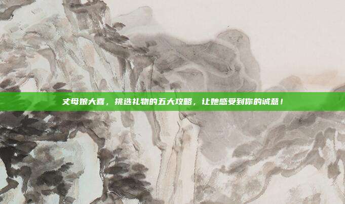 丈母娘大喜，挑选礼物的五大攻略，让她感受到你的诚意！