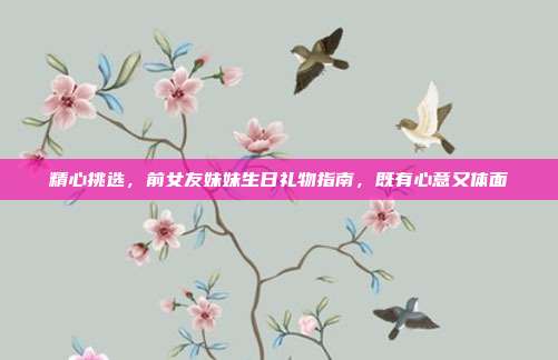 精心挑选，前女友妹妹生日礼物指南，既有心意又体面