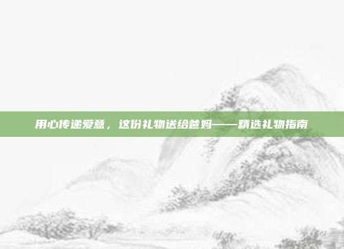 用心传递爱意，这份礼物送给爸妈——精选礼物指南