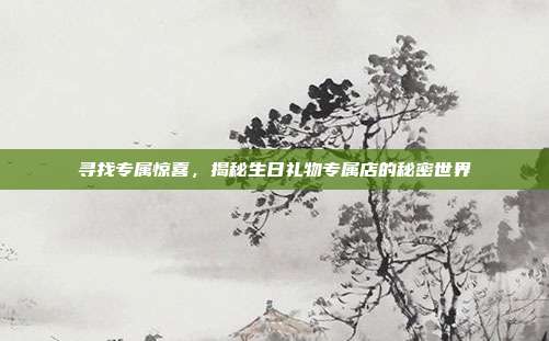 寻找专属惊喜，揭秘生日礼物专属店的秘密世界