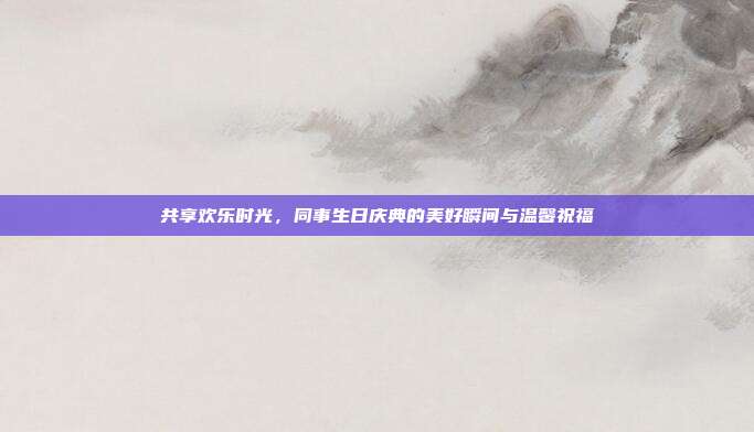 共享欢乐时光，同事生日庆典的美好瞬间与温馨祝福