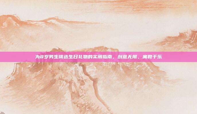为8岁男生挑选生日礼物的实用指南，创意无限，寓教于乐