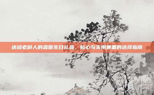 送给老龄人的温馨生日礼品，贴心与实用兼备的选择指南