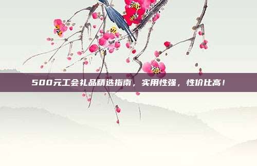 500元工会礼品精选指南，实用性强，性价比高！