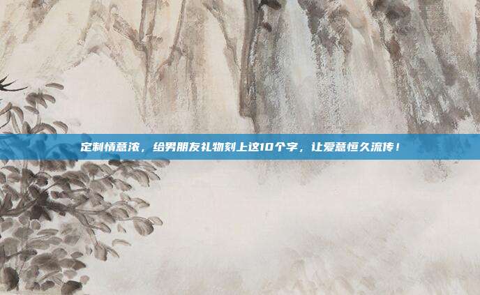 定制情意浓，给男朋友礼物刻上这10个字，让爱意恒久流传！