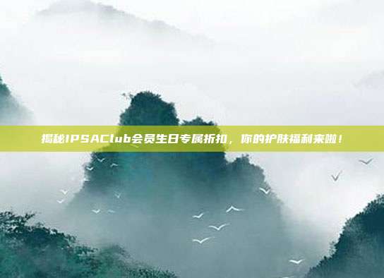 揭秘IPSAClub会员生日专属折扣，你的护肤福利来啦！