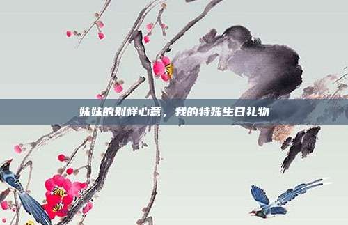 妹妹的别样心意，我的特殊生日礼物