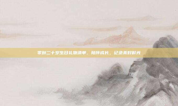 零到二十岁生日礼物清单，陪伴成长，记录美好时光