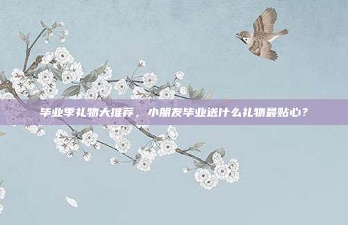 毕业季礼物大推荐，小朋友毕业送什么礼物最贴心？