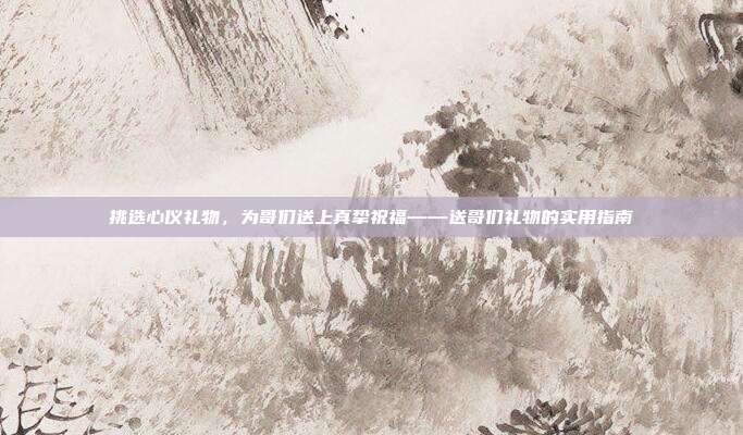 挑选心仪礼物，为哥们送上真挚祝福——送哥们礼物的实用指南