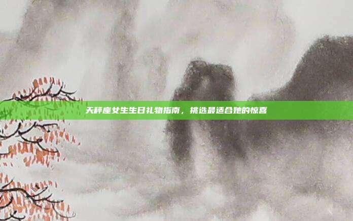 天秤座女生生日礼物指南，挑选最适合她的惊喜