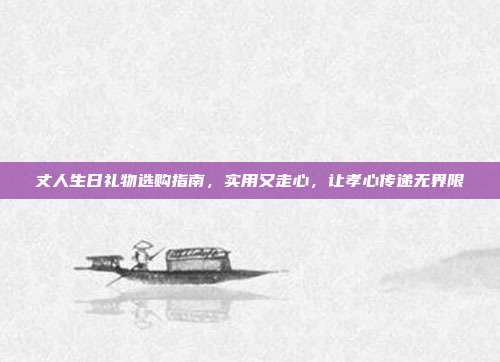 丈人生日礼物选购指南，实用又走心，让孝心传递无界限
