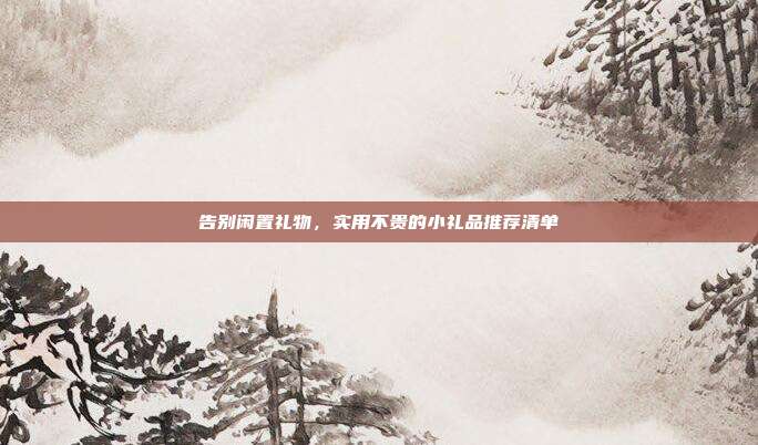 告别闲置礼物，实用不贵的小礼品推荐清单