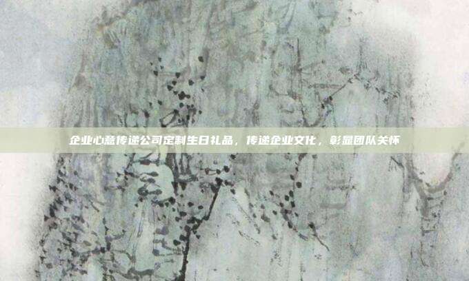 企业心意传递公司定制生日礼品，传递企业文化，彰显团队关怀