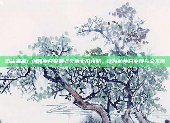 趣味满满！创意生日整蛊老公的实用攻略，让你的生日变得与众不同