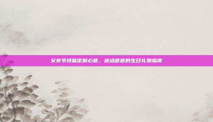 父亲节特献定制心意，送给爸爸的生日礼物指南