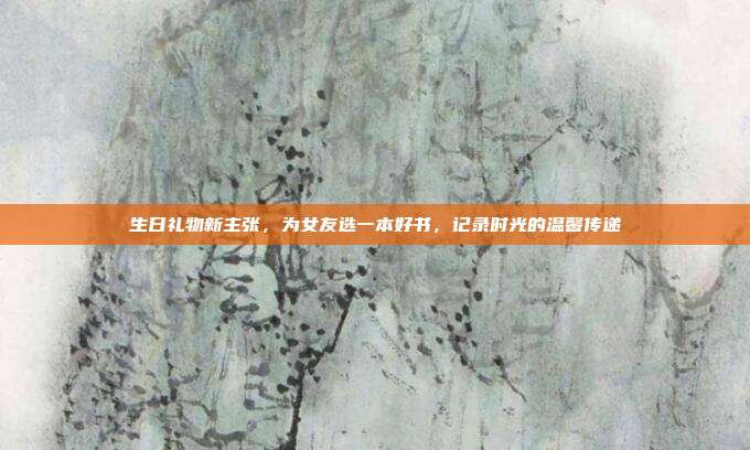 生日礼物新主张，为女友选一本好书，记录时光的温馨传递