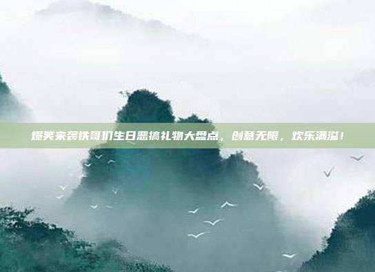 爆笑来袭铁哥们生日恶搞礼物大盘点，创意无限，欢乐满溢！