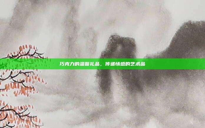 巧克力的温馨礼品，传递情感的艺术品