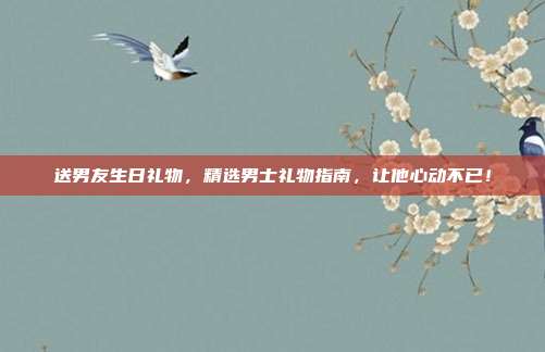 送男友生日礼物，精选男士礼物指南，让他心动不已！