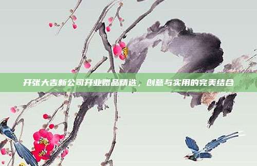 开张大吉新公司开业赠品精选，创意与实用的完美结合