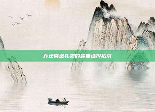 乔迁喜送礼物的最佳选择指南