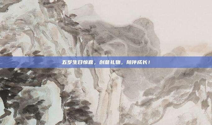 五岁生日惊喜，创意礼物，陪伴成长！