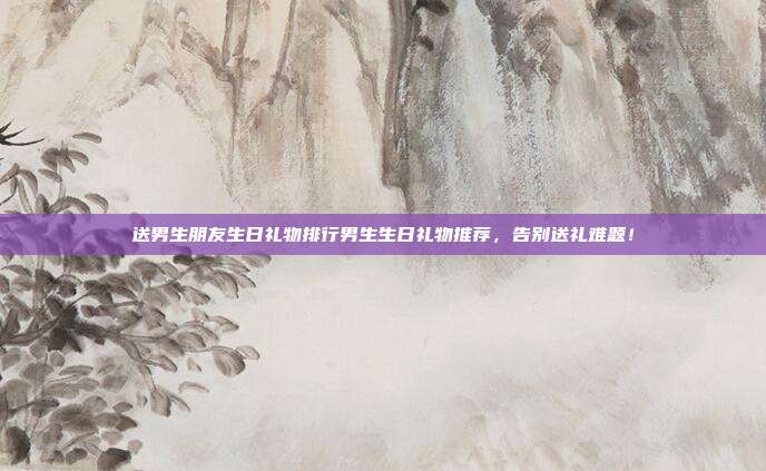 送男生朋友生日礼物排行男生生日礼物推荐，告别送礼难题！